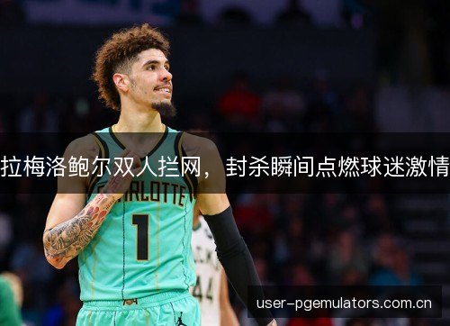 拉梅洛鲍尔双人拦网，封杀瞬间点燃球迷激情